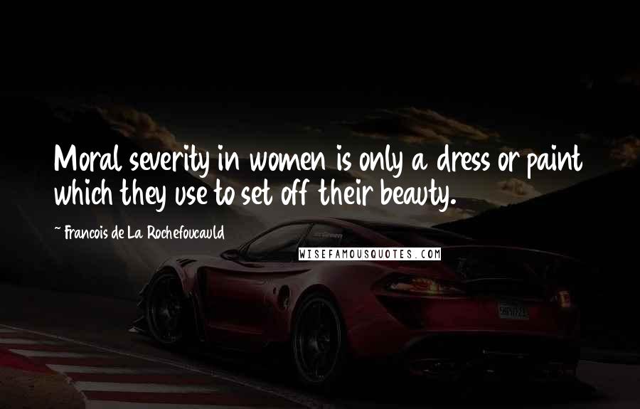 Francois De La Rochefoucauld Quotes: Moral severity in women is only a dress or paint which they use to set off their beauty.