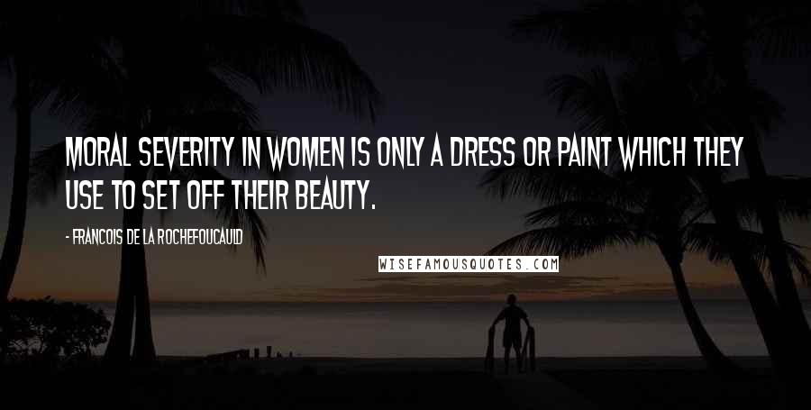 Francois De La Rochefoucauld Quotes: Moral severity in women is only a dress or paint which they use to set off their beauty.