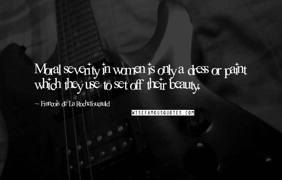 Francois De La Rochefoucauld Quotes: Moral severity in women is only a dress or paint which they use to set off their beauty.