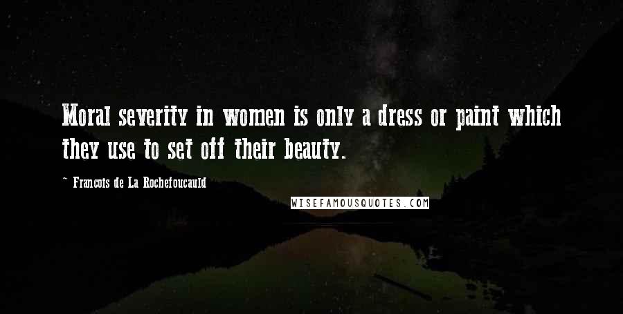 Francois De La Rochefoucauld Quotes: Moral severity in women is only a dress or paint which they use to set off their beauty.