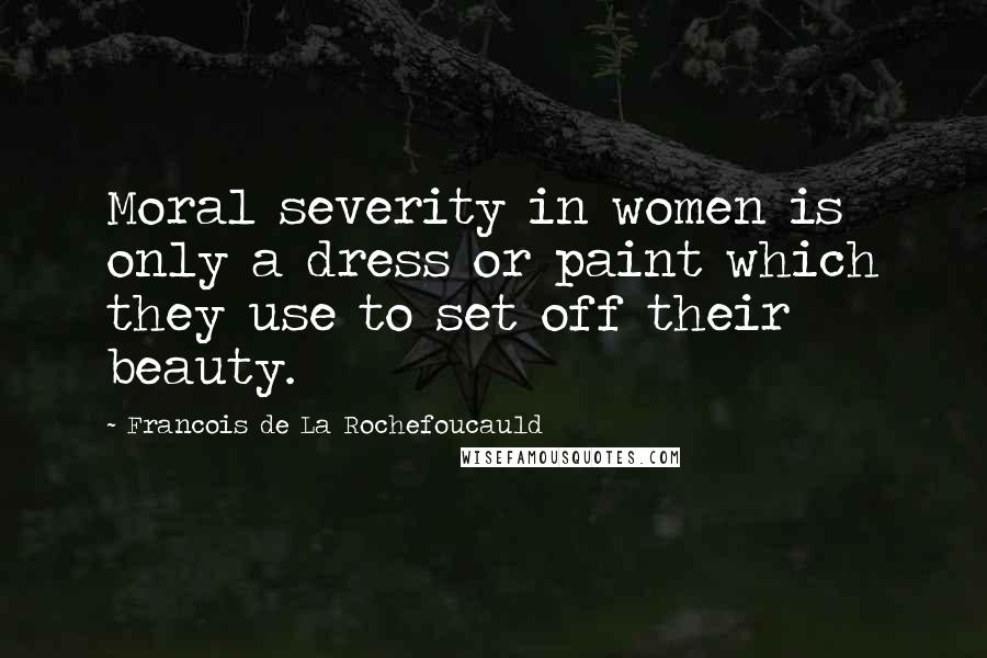 Francois De La Rochefoucauld Quotes: Moral severity in women is only a dress or paint which they use to set off their beauty.