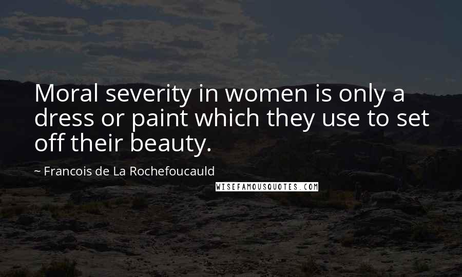 Francois De La Rochefoucauld Quotes: Moral severity in women is only a dress or paint which they use to set off their beauty.