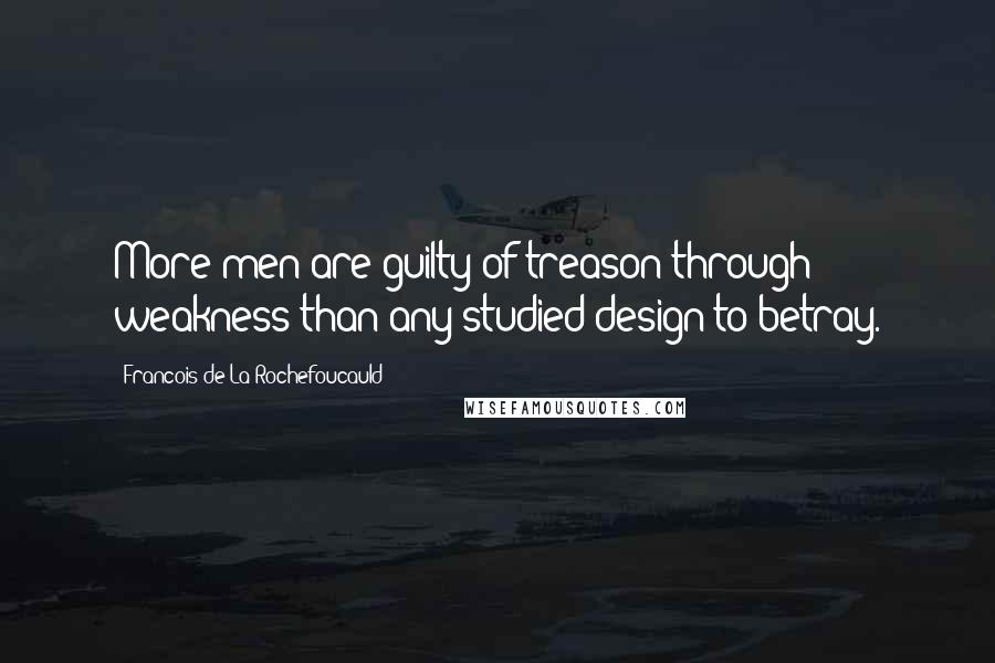 Francois De La Rochefoucauld Quotes: More men are guilty of treason through weakness than any studied design to betray.