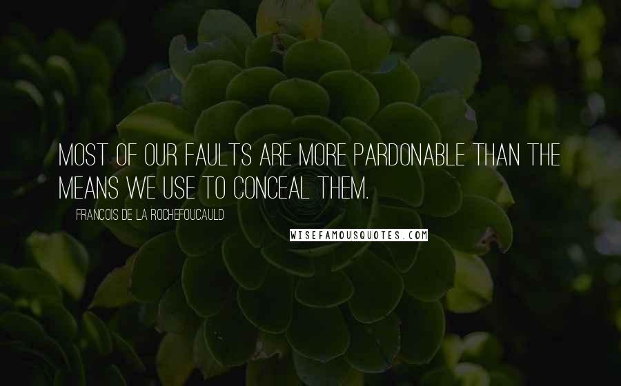 Francois De La Rochefoucauld Quotes: Most of our faults are more pardonable than the means we use to conceal them.