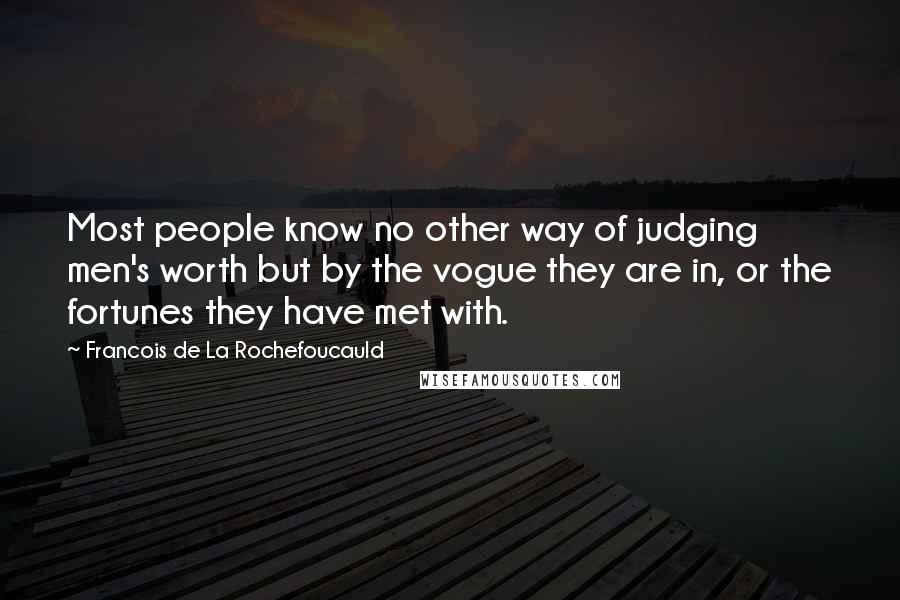 Francois De La Rochefoucauld Quotes: Most people know no other way of judging men's worth but by the vogue they are in, or the fortunes they have met with.