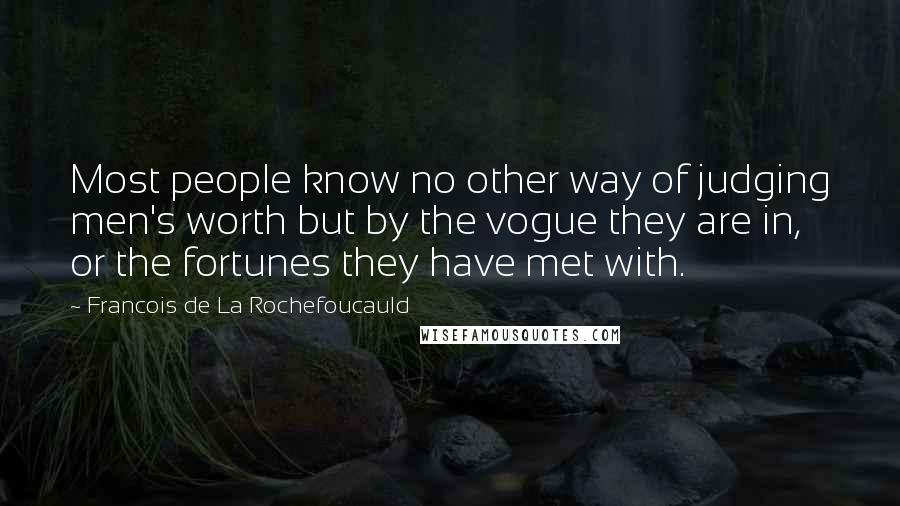 Francois De La Rochefoucauld Quotes: Most people know no other way of judging men's worth but by the vogue they are in, or the fortunes they have met with.