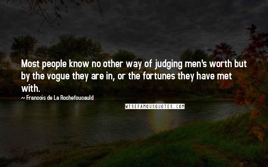 Francois De La Rochefoucauld Quotes: Most people know no other way of judging men's worth but by the vogue they are in, or the fortunes they have met with.