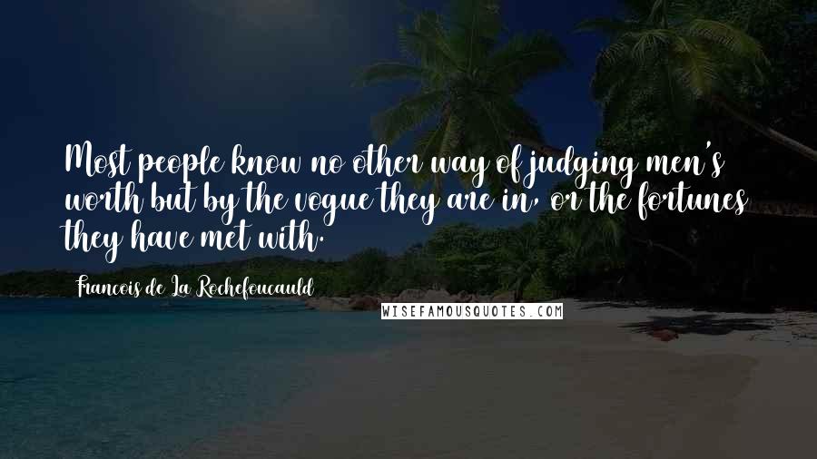 Francois De La Rochefoucauld Quotes: Most people know no other way of judging men's worth but by the vogue they are in, or the fortunes they have met with.