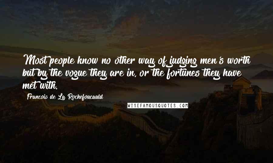 Francois De La Rochefoucauld Quotes: Most people know no other way of judging men's worth but by the vogue they are in, or the fortunes they have met with.