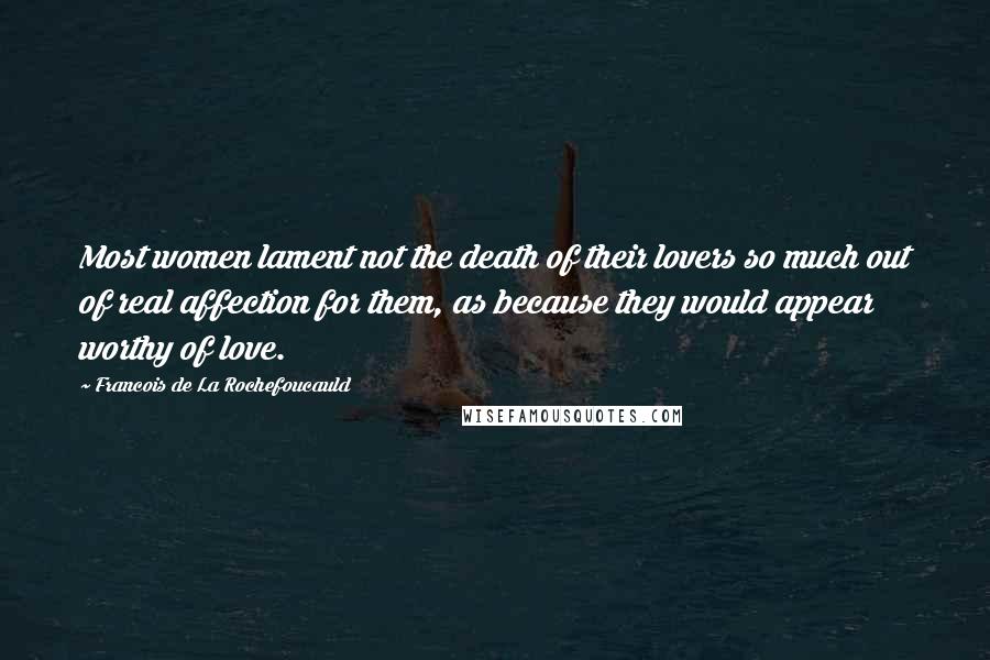 Francois De La Rochefoucauld Quotes: Most women lament not the death of their lovers so much out of real affection for them, as because they would appear worthy of love.