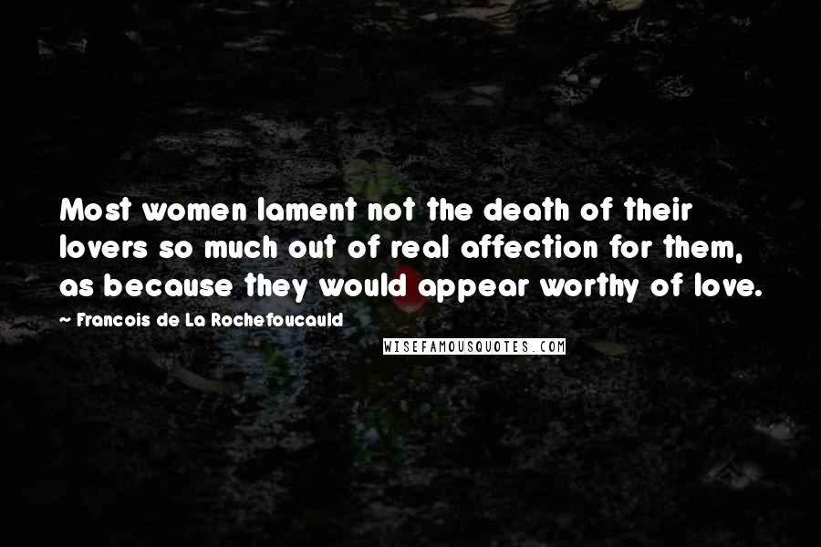 Francois De La Rochefoucauld Quotes: Most women lament not the death of their lovers so much out of real affection for them, as because they would appear worthy of love.