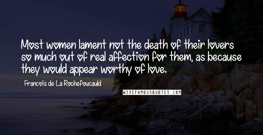 Francois De La Rochefoucauld Quotes: Most women lament not the death of their lovers so much out of real affection for them, as because they would appear worthy of love.