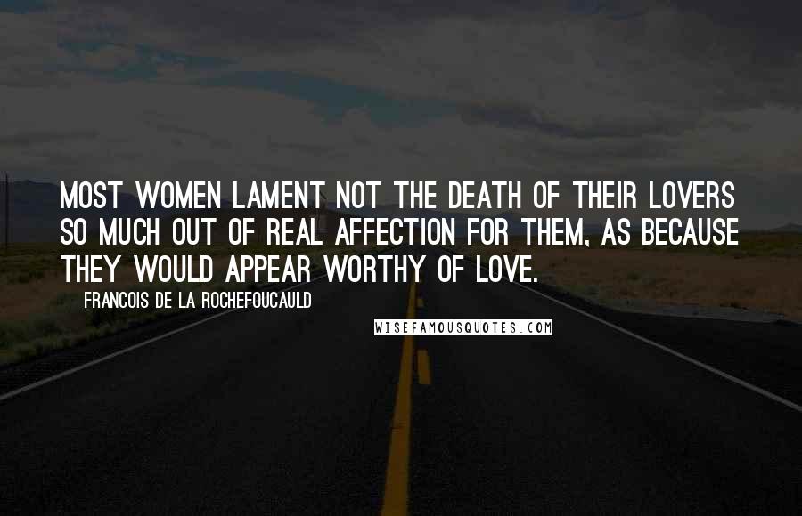 Francois De La Rochefoucauld Quotes: Most women lament not the death of their lovers so much out of real affection for them, as because they would appear worthy of love.