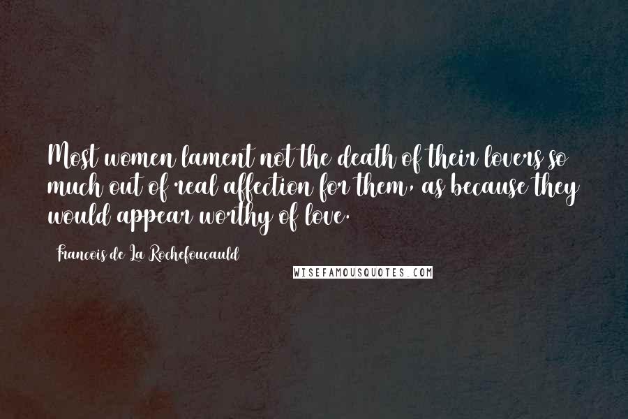 Francois De La Rochefoucauld Quotes: Most women lament not the death of their lovers so much out of real affection for them, as because they would appear worthy of love.