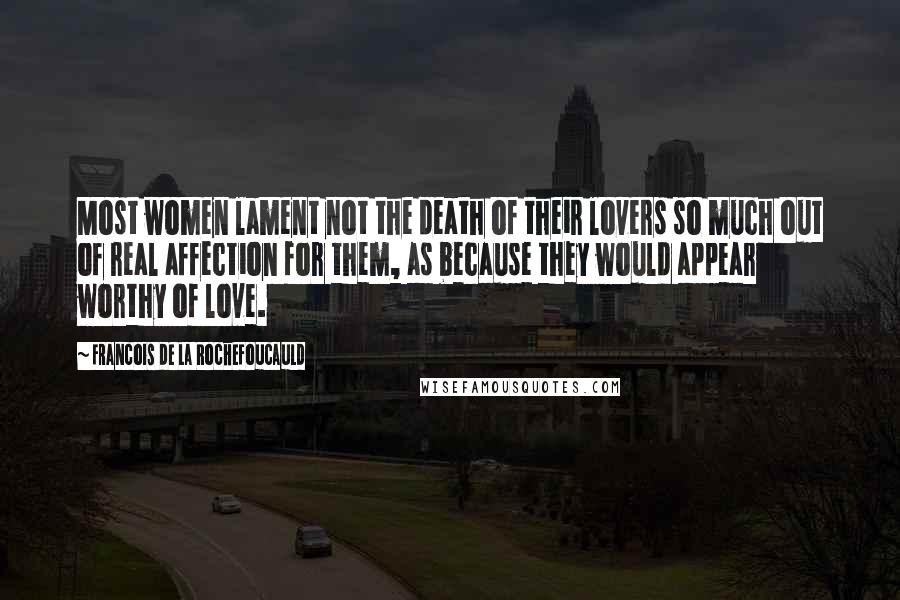 Francois De La Rochefoucauld Quotes: Most women lament not the death of their lovers so much out of real affection for them, as because they would appear worthy of love.