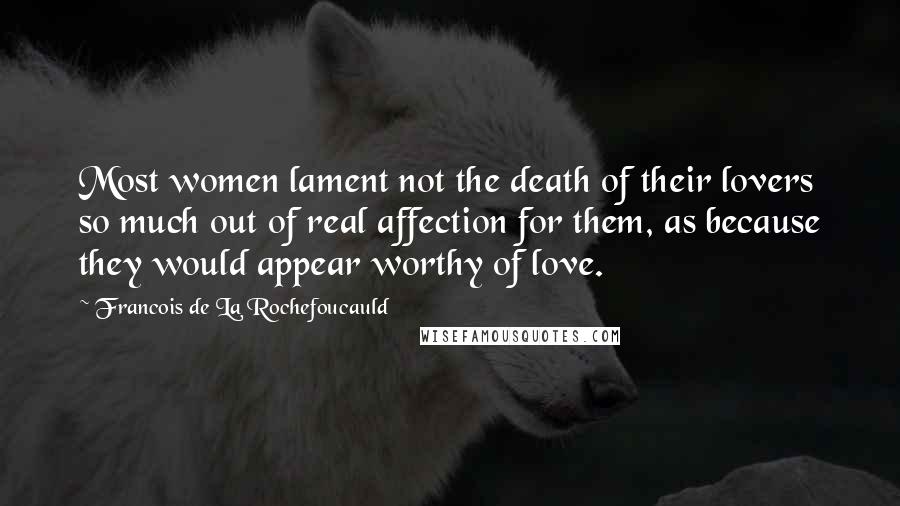 Francois De La Rochefoucauld Quotes: Most women lament not the death of their lovers so much out of real affection for them, as because they would appear worthy of love.