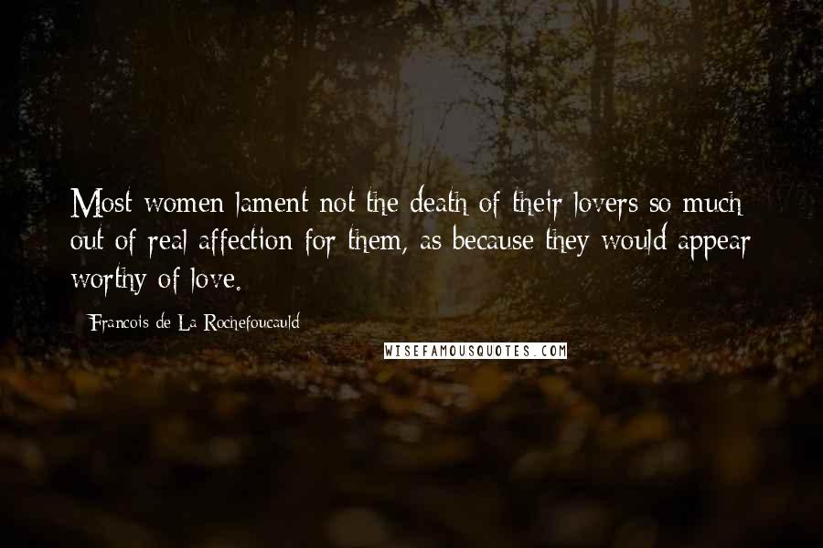Francois De La Rochefoucauld Quotes: Most women lament not the death of their lovers so much out of real affection for them, as because they would appear worthy of love.
