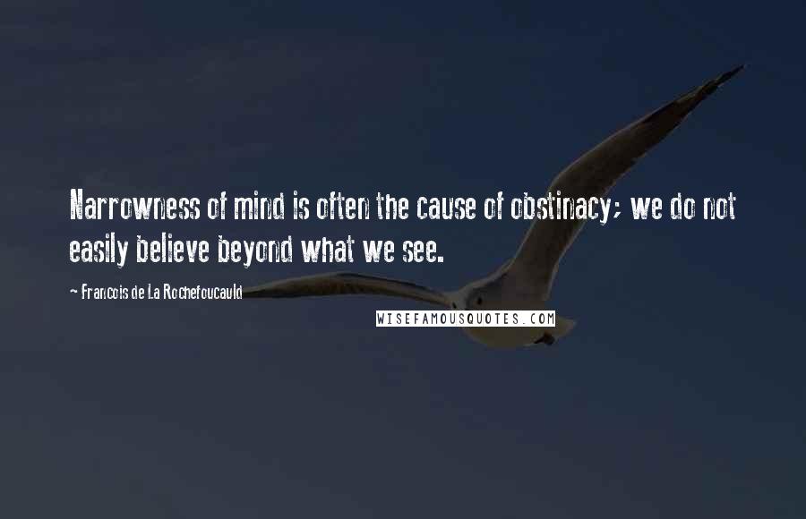 Francois De La Rochefoucauld Quotes: Narrowness of mind is often the cause of obstinacy; we do not easily believe beyond what we see.