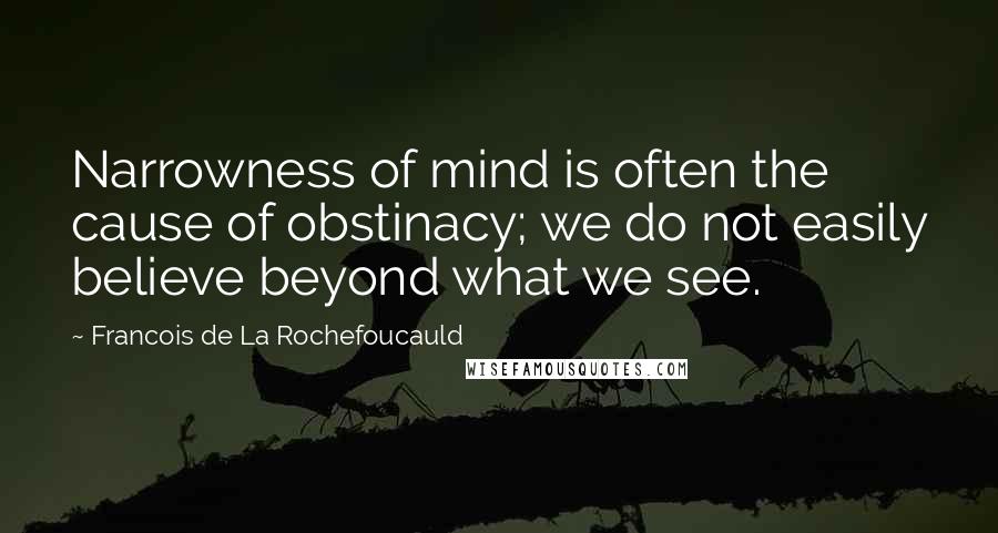 Francois De La Rochefoucauld Quotes: Narrowness of mind is often the cause of obstinacy; we do not easily believe beyond what we see.