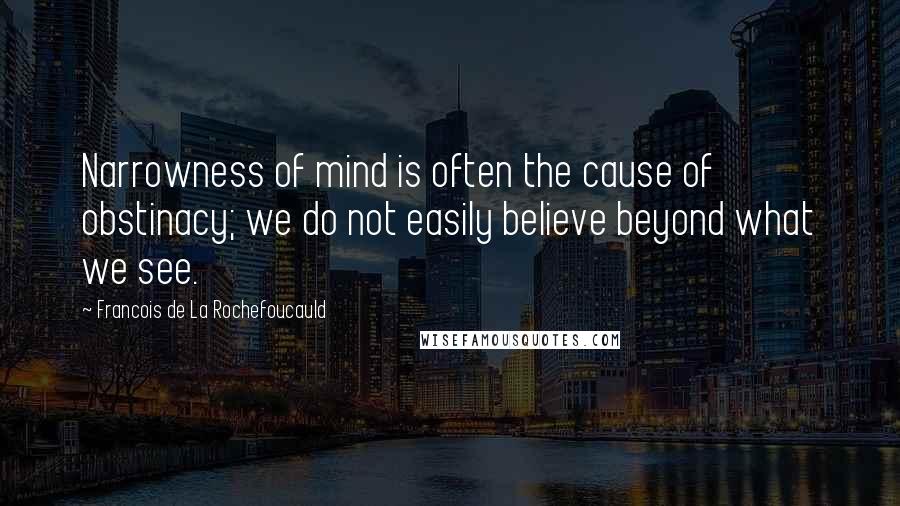 Francois De La Rochefoucauld Quotes: Narrowness of mind is often the cause of obstinacy; we do not easily believe beyond what we see.