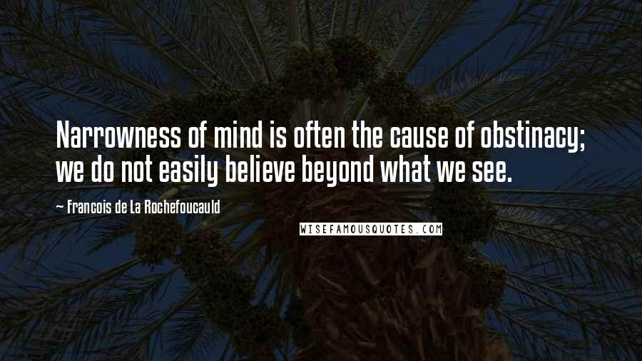 Francois De La Rochefoucauld Quotes: Narrowness of mind is often the cause of obstinacy; we do not easily believe beyond what we see.