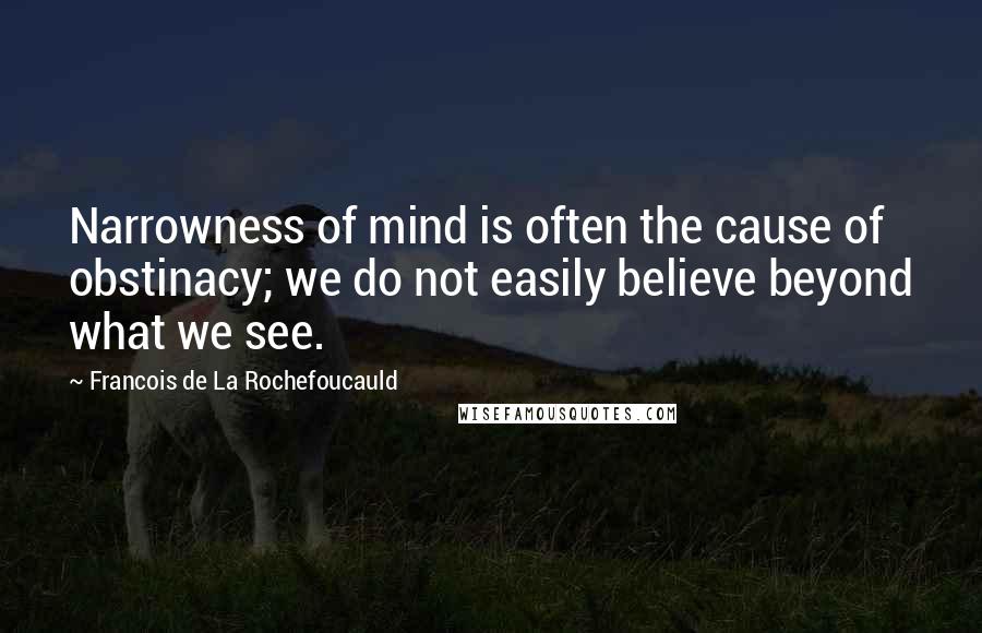 Francois De La Rochefoucauld Quotes: Narrowness of mind is often the cause of obstinacy; we do not easily believe beyond what we see.