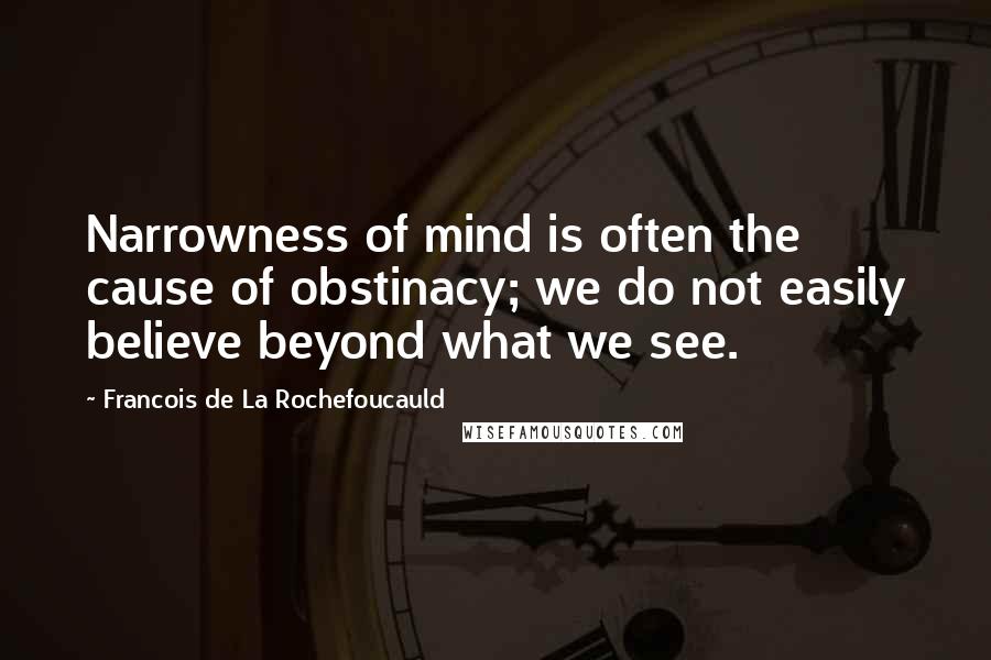 Francois De La Rochefoucauld Quotes: Narrowness of mind is often the cause of obstinacy; we do not easily believe beyond what we see.