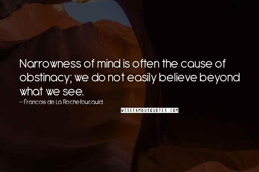 Francois De La Rochefoucauld Quotes: Narrowness of mind is often the cause of obstinacy; we do not easily believe beyond what we see.