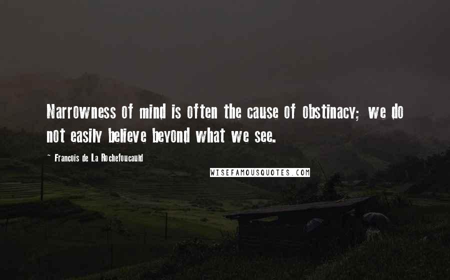 Francois De La Rochefoucauld Quotes: Narrowness of mind is often the cause of obstinacy; we do not easily believe beyond what we see.