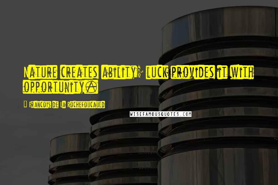 Francois De La Rochefoucauld Quotes: Nature creates ability; luck provides it with opportunity.