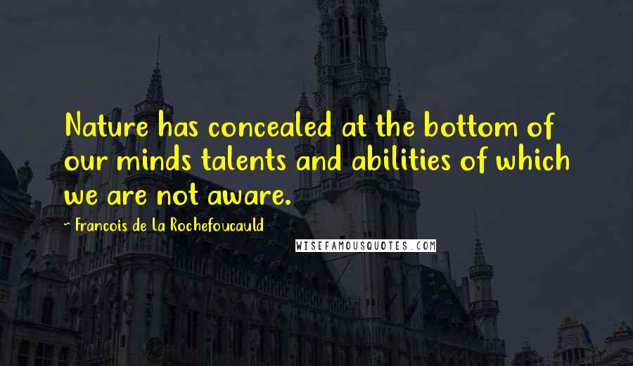 Francois De La Rochefoucauld Quotes: Nature has concealed at the bottom of our minds talents and abilities of which we are not aware.