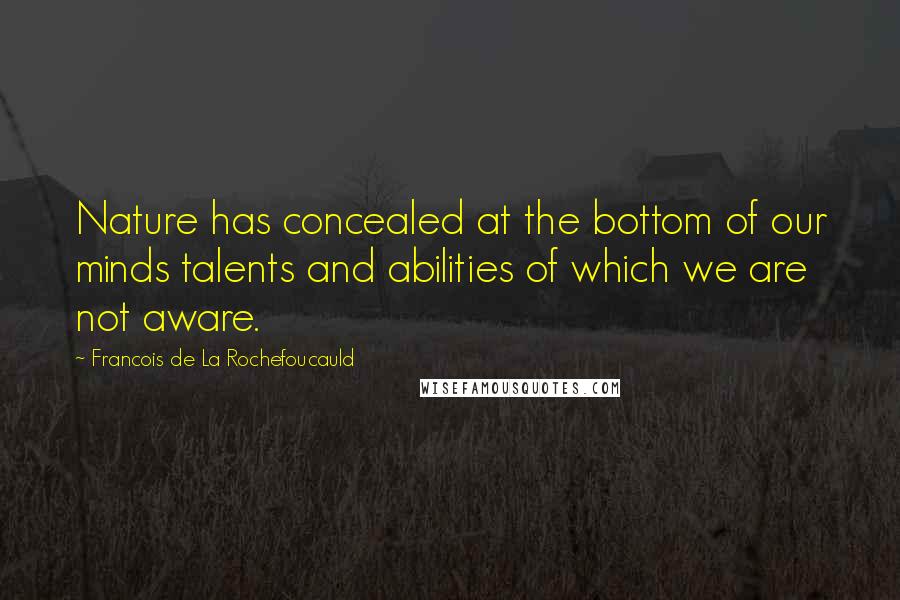 Francois De La Rochefoucauld Quotes: Nature has concealed at the bottom of our minds talents and abilities of which we are not aware.