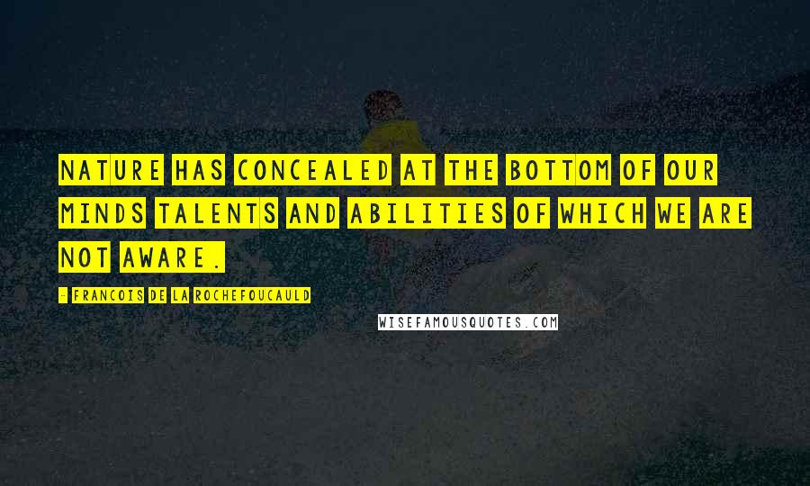 Francois De La Rochefoucauld Quotes: Nature has concealed at the bottom of our minds talents and abilities of which we are not aware.