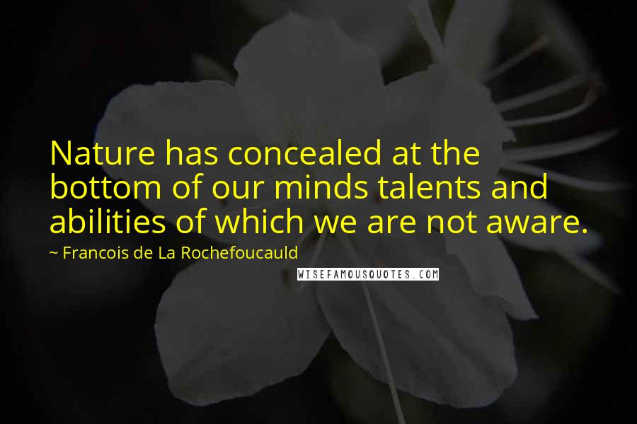 Francois De La Rochefoucauld Quotes: Nature has concealed at the bottom of our minds talents and abilities of which we are not aware.