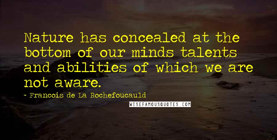 Francois De La Rochefoucauld Quotes: Nature has concealed at the bottom of our minds talents and abilities of which we are not aware.