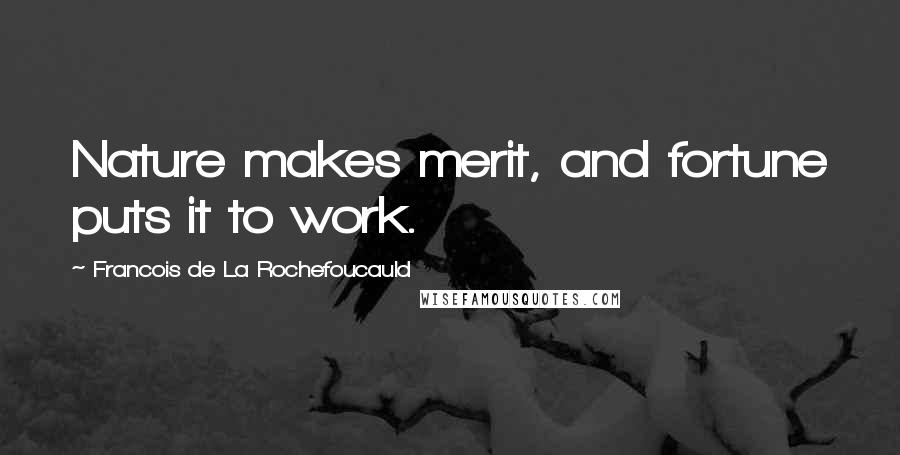 Francois De La Rochefoucauld Quotes: Nature makes merit, and fortune puts it to work.