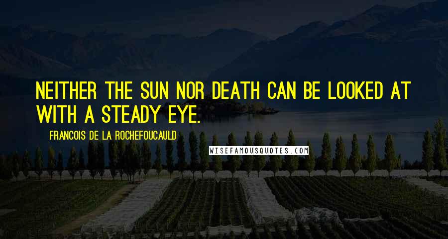 Francois De La Rochefoucauld Quotes: Neither the sun nor death can be looked at with a steady eye.