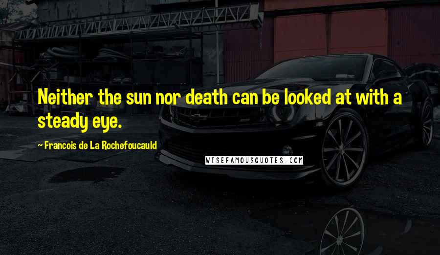 Francois De La Rochefoucauld Quotes: Neither the sun nor death can be looked at with a steady eye.