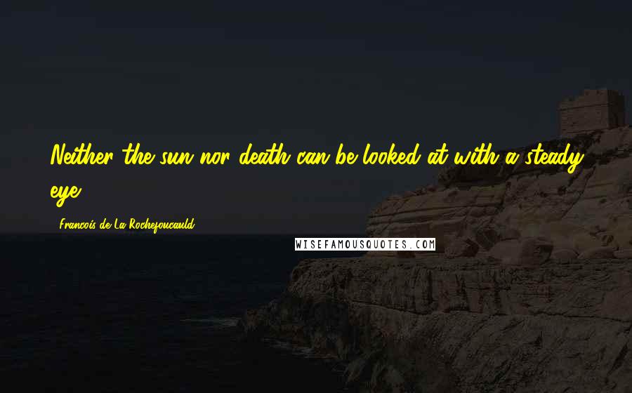 Francois De La Rochefoucauld Quotes: Neither the sun nor death can be looked at with a steady eye.