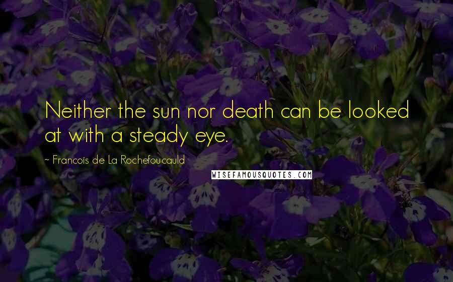 Francois De La Rochefoucauld Quotes: Neither the sun nor death can be looked at with a steady eye.