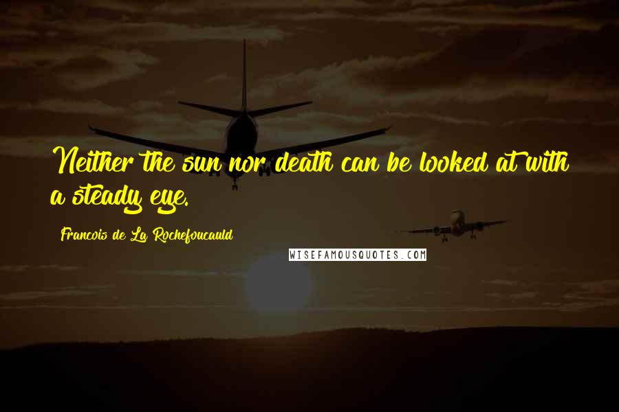 Francois De La Rochefoucauld Quotes: Neither the sun nor death can be looked at with a steady eye.