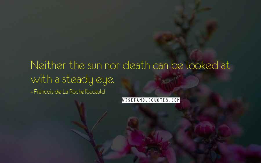 Francois De La Rochefoucauld Quotes: Neither the sun nor death can be looked at with a steady eye.