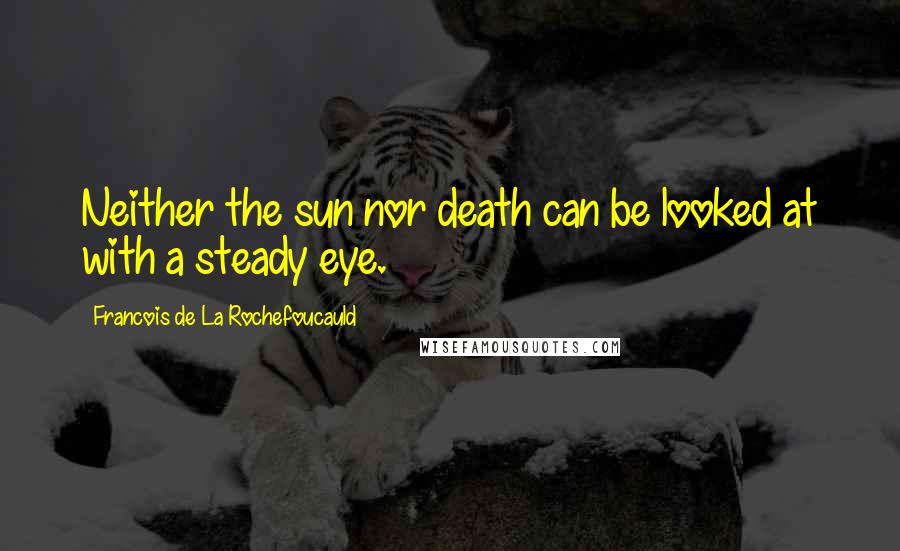 Francois De La Rochefoucauld Quotes: Neither the sun nor death can be looked at with a steady eye.