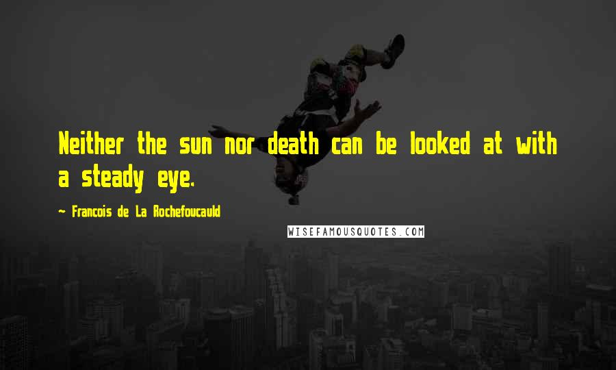 Francois De La Rochefoucauld Quotes: Neither the sun nor death can be looked at with a steady eye.