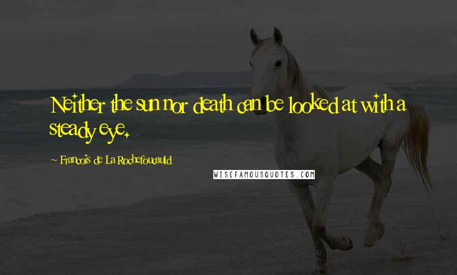 Francois De La Rochefoucauld Quotes: Neither the sun nor death can be looked at with a steady eye.