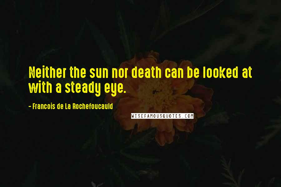 Francois De La Rochefoucauld Quotes: Neither the sun nor death can be looked at with a steady eye.