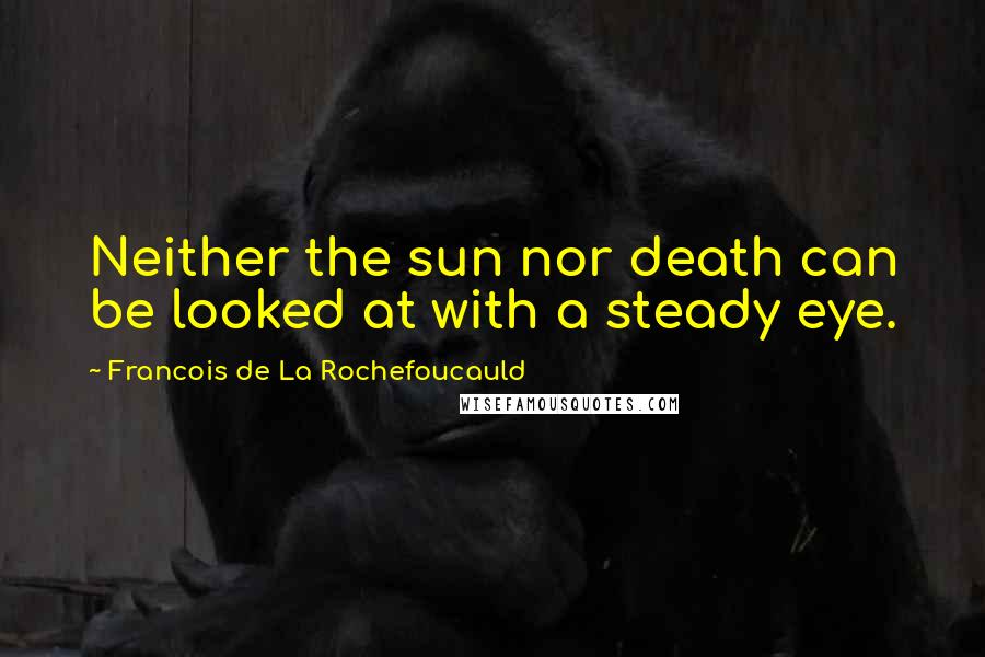 Francois De La Rochefoucauld Quotes: Neither the sun nor death can be looked at with a steady eye.