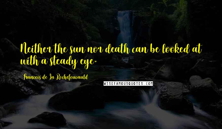 Francois De La Rochefoucauld Quotes: Neither the sun nor death can be looked at with a steady eye.