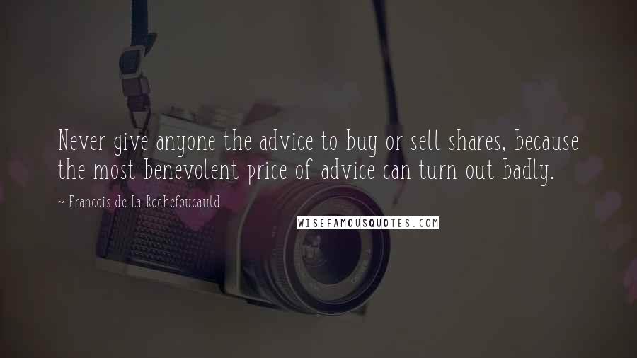 Francois De La Rochefoucauld Quotes: Never give anyone the advice to buy or sell shares, because the most benevolent price of advice can turn out badly.