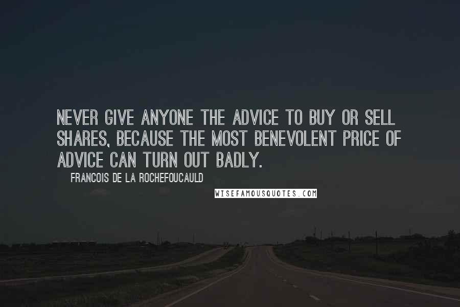 Francois De La Rochefoucauld Quotes: Never give anyone the advice to buy or sell shares, because the most benevolent price of advice can turn out badly.